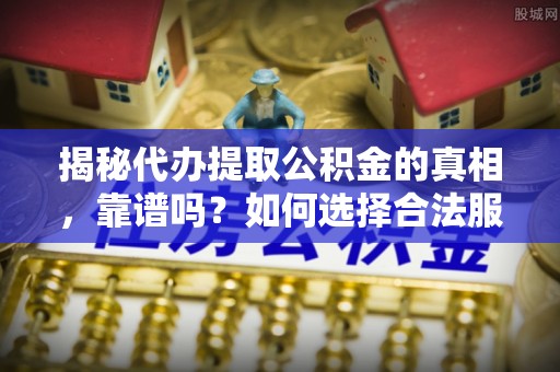 库伦旗揭秘代办提取公积金的真相，靠谱吗？如何选择合法服务？