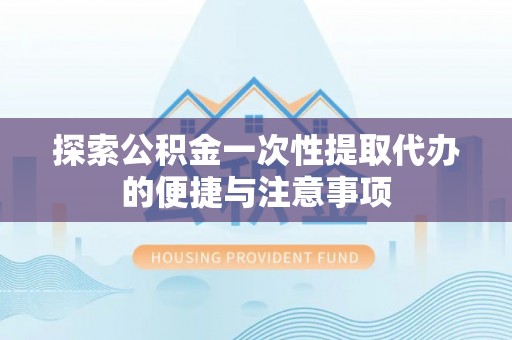 库伦旗探索公积金一次性提取代办的便捷与注意事项
