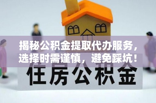 库伦旗揭秘公积金提取代办服务，选择时需谨慎，避免踩坑！