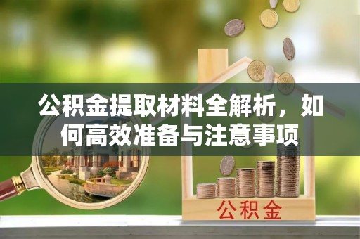 库伦旗公积金提取材料全解析，如何高效准备与注意事项
