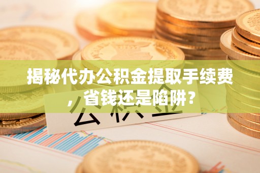 库伦旗揭秘代办公积金提取手续费，省钱还是陷阱？