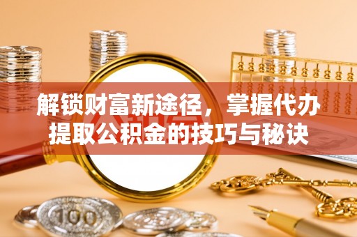 库伦旗解锁财富新途径，掌握代办提取公积金的技巧与秘诀