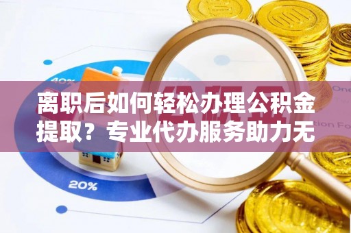 库伦旗离职后如何轻松办理公积金提取？专业代办服务助力无忧