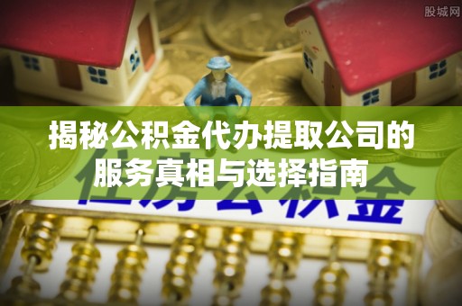 库伦旗揭秘公积金代办提取公司的服务真相与选择指南