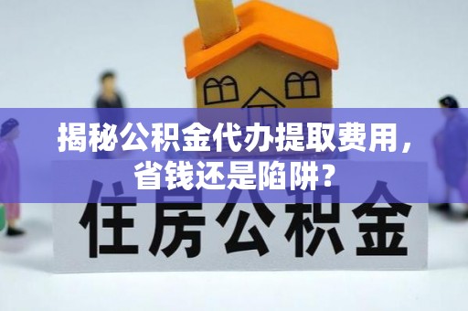 库伦旗揭秘公积金代办提取费用，省钱还是陷阱？