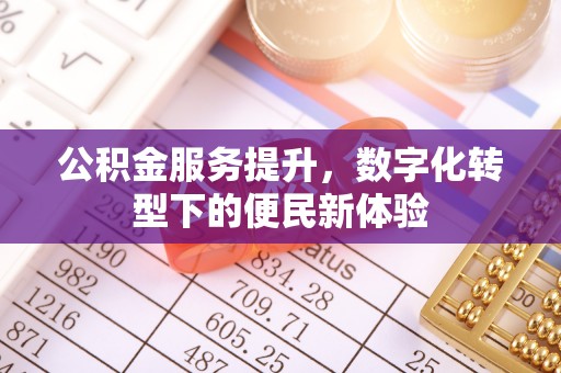 库伦旗公积金服务提升，数字化转型下的便民新体验