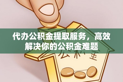 库伦旗代办公积金提取服务，高效解决你的公积金难题