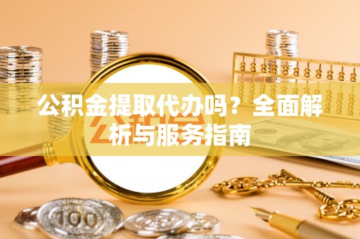 库伦旗公积金提取代办吗？全面解析与服务指南