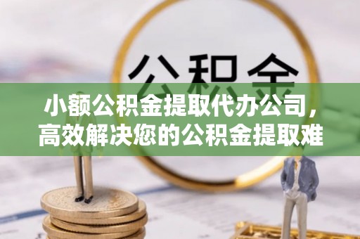 库伦旗小额公积金提取代办公司，高效解决您的公积金提取难题