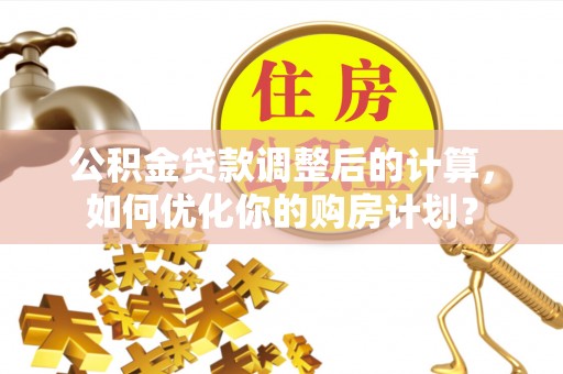 库伦旗公积金贷款调整后的计算，如何优化你的购房计划？