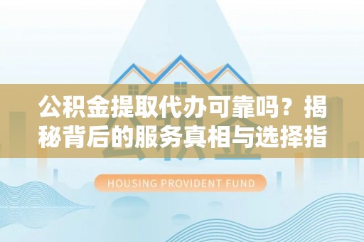 库伦旗公积金提取代办可靠吗？揭秘背后的服务真相与选择指南
