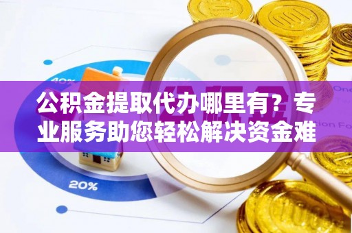 库伦旗公积金提取代办哪里有？专业服务助您轻松解决资金难题
