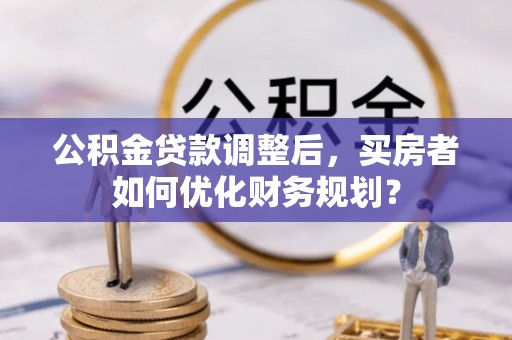 库伦旗公积金贷款调整后，买房者如何优化财务规划？