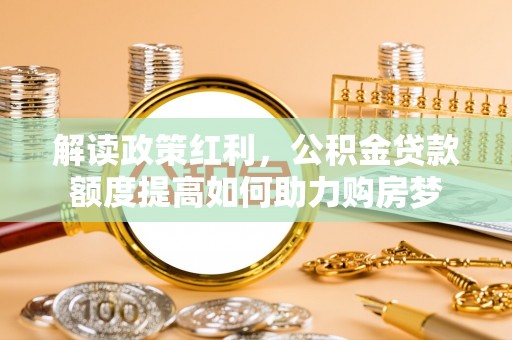 库伦旗解读政策红利，公积金贷款额度提高如何助力购房梦