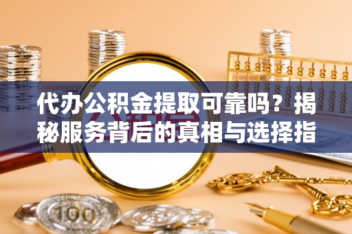 库伦旗代办公积金提取可靠吗？揭秘服务背后的真相与选择指南