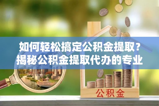 库伦旗如何轻松搞定公积金提取？揭秘公积金提取代办的专业服务