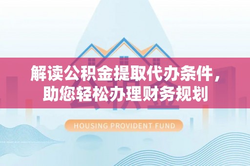 库伦旗解读公积金提取代办条件，助您轻松办理财务规划