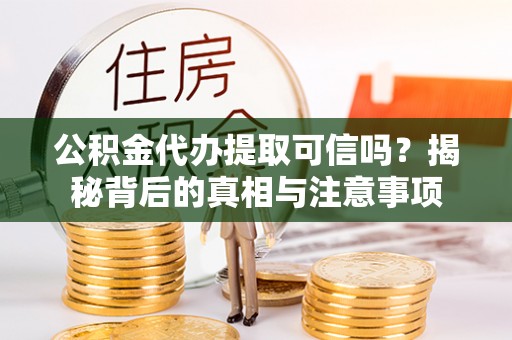 库伦旗公积金代办提取可信吗？揭秘背后的真相与注意事项