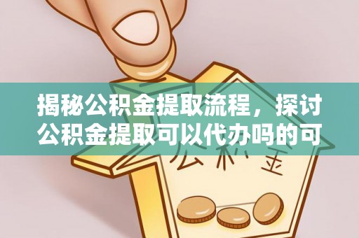 库伦旗揭秘公积金提取流程，探讨公积金提取可以代办吗的可行性与注意事项