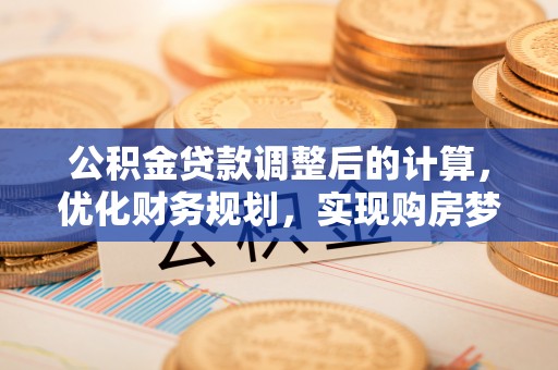 库伦旗公积金贷款调整后的计算，优化财务规划，实现购房梦想