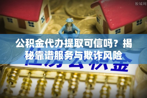 库伦旗公积金代办提取可信吗？揭秘靠谱服务与欺诈风险