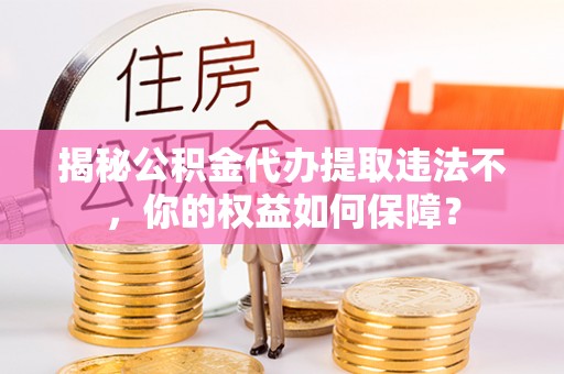 库伦旗揭秘公积金代办提取违法不，你的权益如何保障？